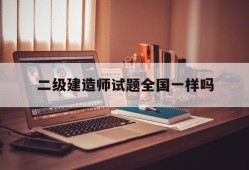 二級建造師試卷全國一樣嗎二級建造師試題全國一樣嗎