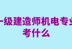 一級建造師機電工程考試科目有哪些一級建造師機電工程考試科目