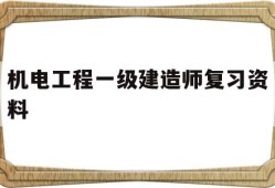 機電工程一級建造師復習資料,一級建造師機電歷年真題和解析