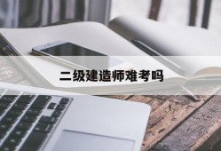 二級建造師難考嗎,二級建造師難考嗎公路專業(yè)