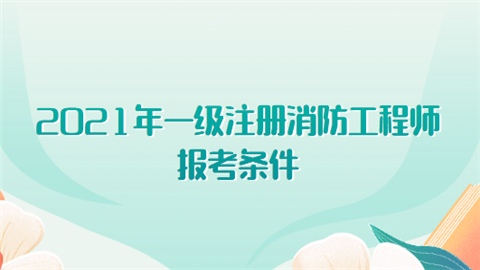 2021年一級注冊消防工程師報考條件有哪些?  第1張