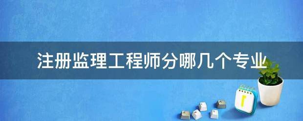 注冊監理工程師分哪幾個專業  第1張