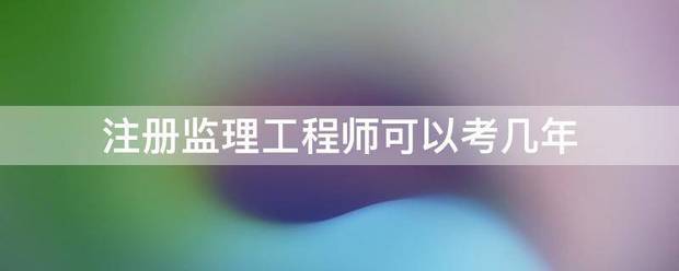 注冊監理工程師可以考幾年  第1張