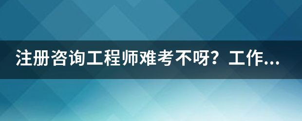 注冊(cè)咨詢工程師難考不呀？工作六年了，想考個(gè)證來(lái)  第1張