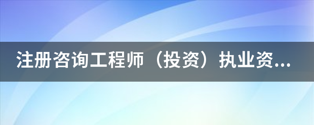 注冊咨詢工程師（投資）執業資格考試的報考和免考條件有哪些？  第1張