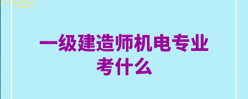 一級建造師機電工程考試科目有哪些一級建造師機電工程考試科目  第1張