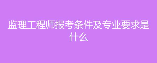 水電監理工程師報考條件,水電監理工程師報考條件專業  第1張