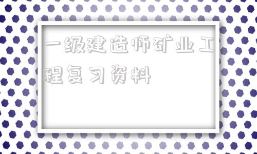 一級建造師礦業工程復習資料2021年一級建造師礦業工程答案  第1張